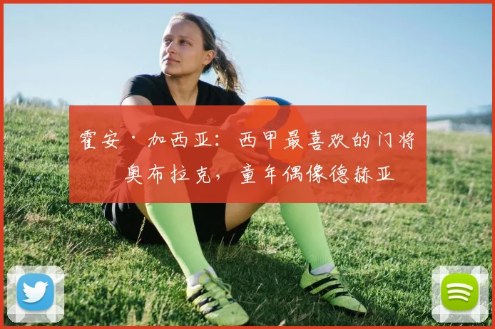 霍安·加西亚：西甲最喜欢的门将是奥布拉克，童年偶像德赫亚