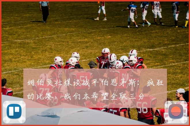姆伯莫社媒谈战平伯恩茅斯：疯狂的比赛，我们本希望全取三分