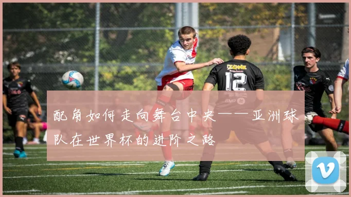 配角如何走向舞台中央——亚洲球队在世界杯的进阶之路