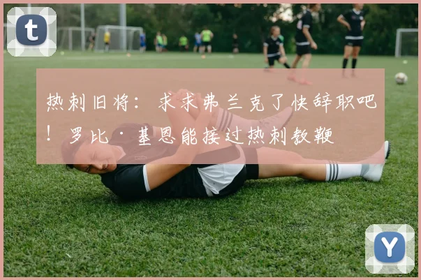 热刺旧将：求求弗兰克了快辞职吧！罗比·基恩能接过热刺教鞭