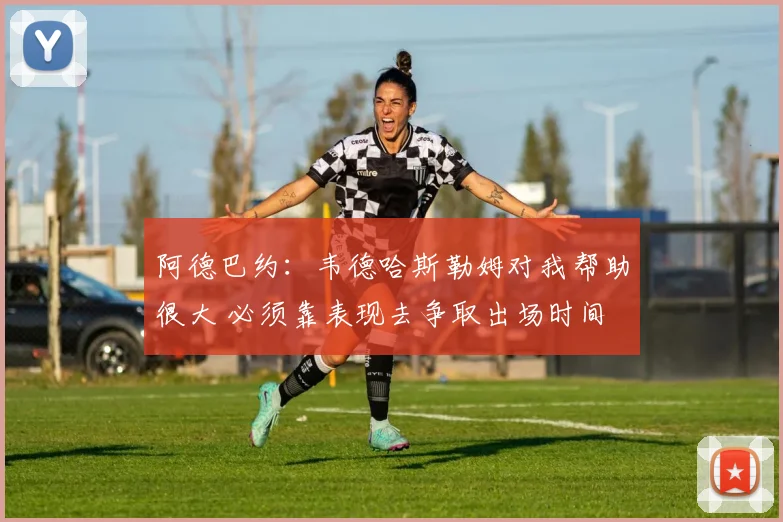 阿德巴约：韦德哈斯勒姆对我帮助很大 必须靠表现去争取出场时间