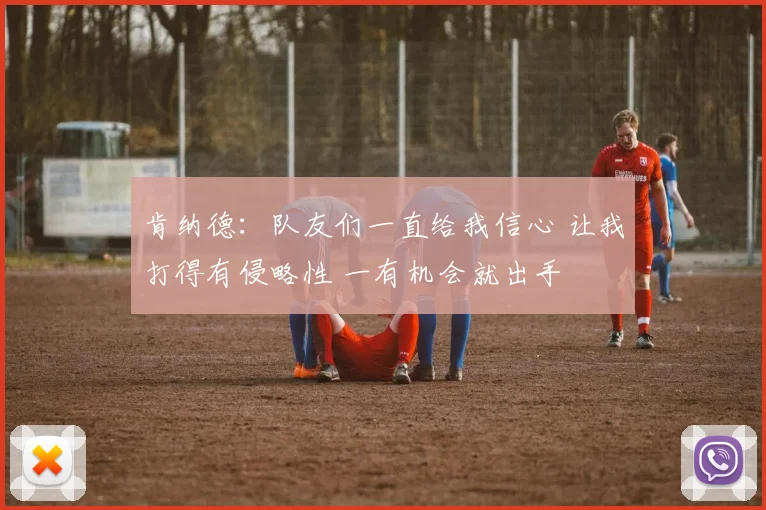 肯纳德：队友们一直给我信心 让我打得有侵略性 一有机会就出手