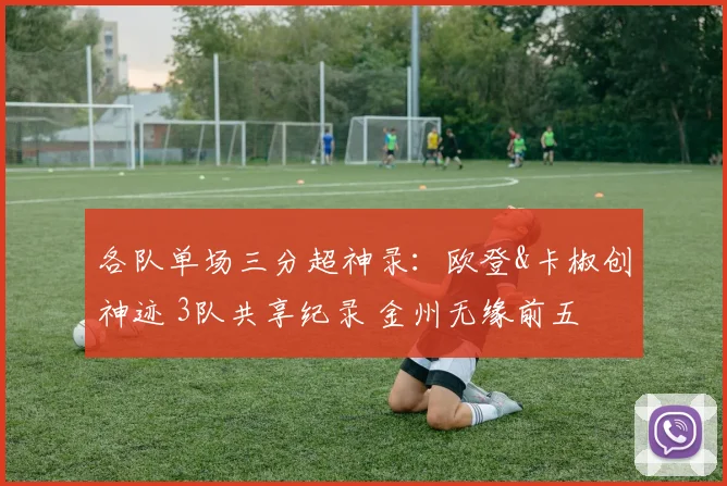 各队单场三分超神录：欧登&卡椒创神迹 3队共享纪录 金州无缘前五