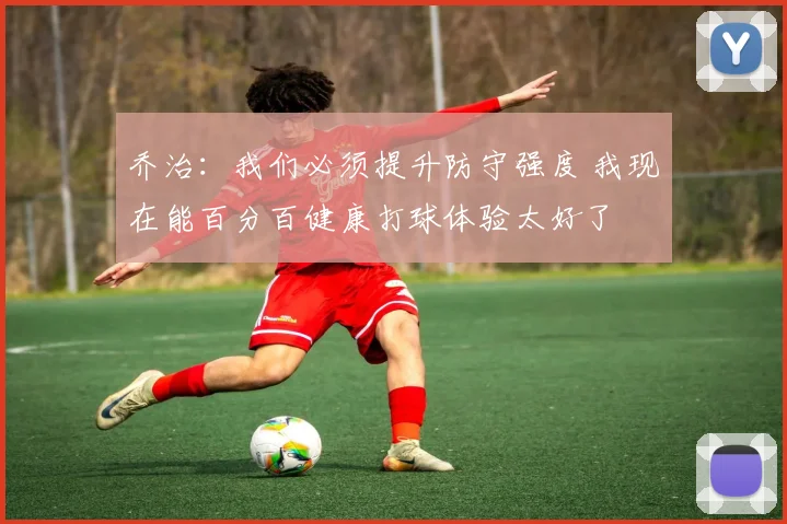 乔治：我们必须提升防守强度 我现在能百分百健康打球体验太好了