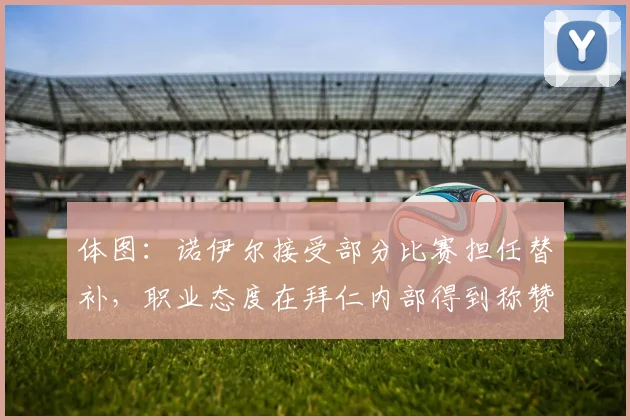 体图：诺伊尔接受部分比赛担任替补，职业态度在拜仁内部得到称赞