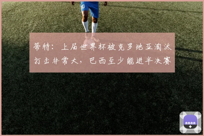 蒂特：上届世界杯被克罗地亚淘汰打击非常大，巴西至少能进半决赛