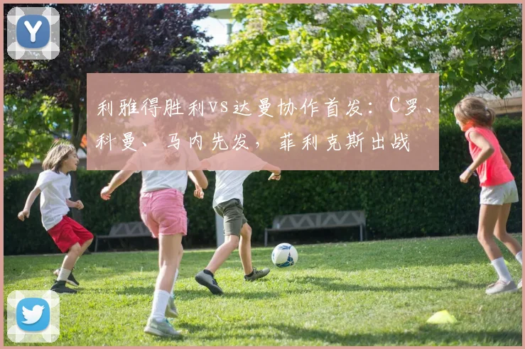 利雅得胜利vs达曼协作首发：C罗、科曼、马内先发，菲利克斯出战