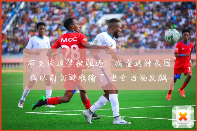 布克谈追梦被驱逐：我懂这种氛围 我以前打游戏输了 也会当场发飙