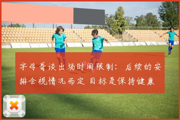字母哥谈出场时间限制：后续的安排会视情况而定 目标是保持健康