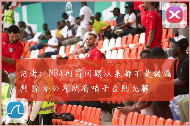 记者：NBA判罚问题从来都不是错漏判 除非公布所有哨子否则无解