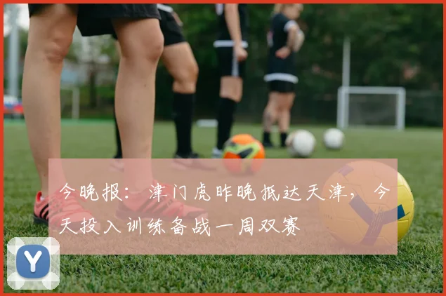 今晚报：津门虎昨晚抵达天津，今天投入训练备战一周双赛