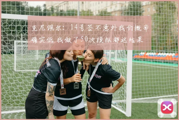 克尼佩尔：14号签不意外我们概率确实低 我做了50次模拟都这结果